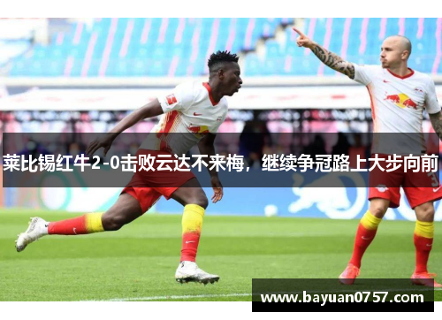 莱比锡红牛2-0击败云达不来梅，继续争冠路上大步向前