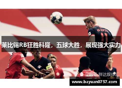 莱比锡RB狂胜科隆，五球大胜，展现强大实力