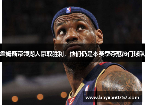 詹姆斯带领湖人豪取胜利，他们仍是本赛季夺冠热门球队