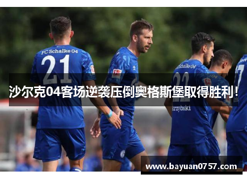沙尔克04客场逆袭压倒奥格斯堡取得胜利！