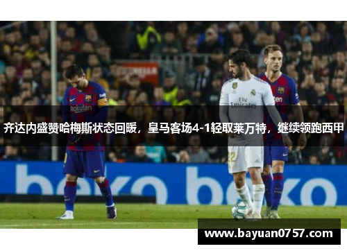 齐达内盛赞哈梅斯状态回暖，皇马客场4-1轻取莱万特，继续领跑西甲