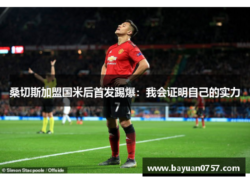 桑切斯加盟国米后首发踢爆：我会证明自己的实力