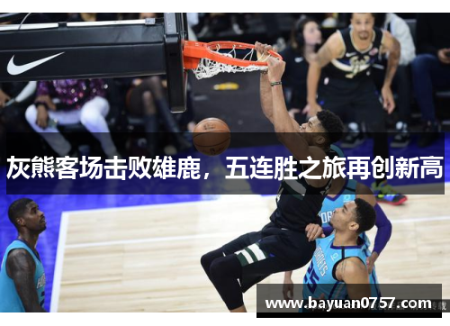 灰熊客场击败雄鹿，五连胜之旅再创新高