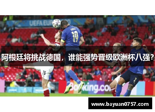 阿根廷将挑战德国，谁能强势晋级欧洲杯八强？
