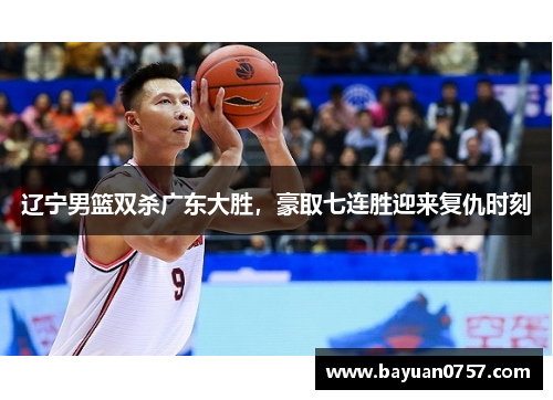 辽宁男篮双杀广东大胜，豪取七连胜迎来复仇时刻