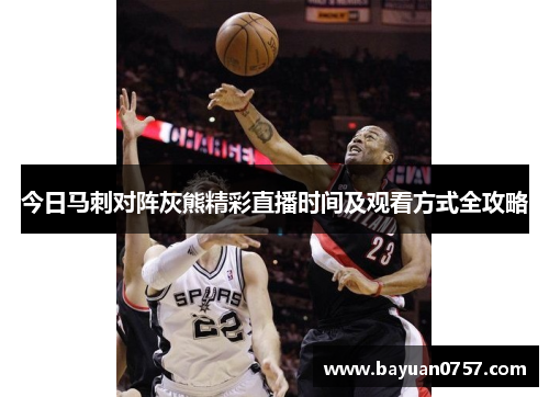 今日马刺对阵灰熊精彩直播时间及观看方式全攻略