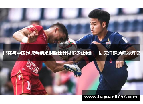 巴林与中国足球赛结果揭晓比分是多少让我们一同关注这场精彩对决