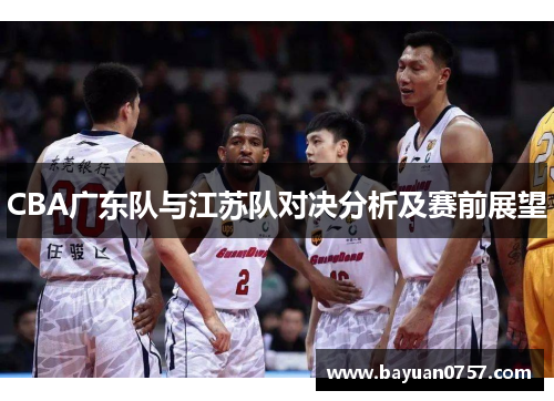 CBA广东队与江苏队对决分析及赛前展望