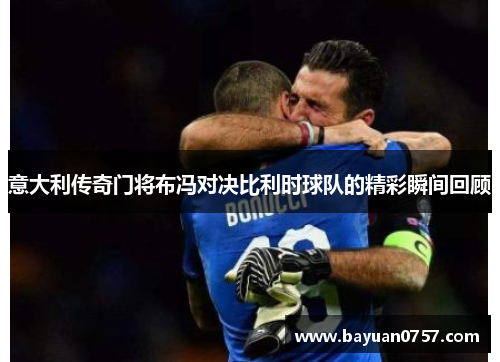 意大利传奇门将布冯对决比利时球队的精彩瞬间回顾