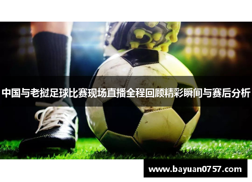 中国与老挝足球比赛现场直播全程回顾精彩瞬间与赛后分析