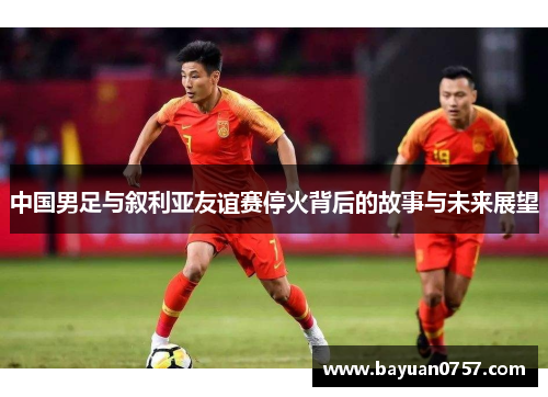 中国男足与叙利亚友谊赛停火背后的故事与未来展望