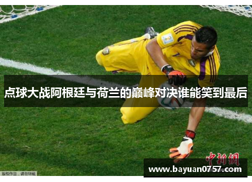 点球大战阿根廷与荷兰的巅峰对决谁能笑到最后