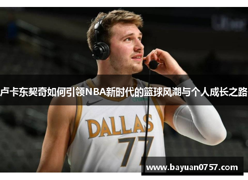 卢卡东契奇如何引领NBA新时代的篮球风潮与个人成长之路