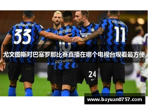 尤文图斯对巴塞罗那比赛直播在哪个电视台观看最方便